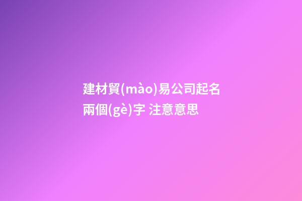 建材貿(mào)易公司起名兩個(gè)字 注意意思-第1張-公司起名-玄機(jī)派